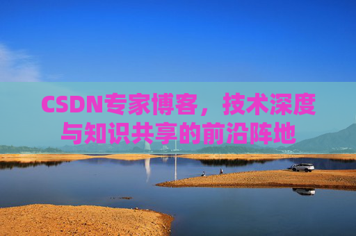 CSDN专家博客，技术深度与知识共享的前沿阵地